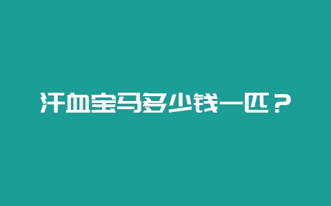汗血宝马多少钱一匹？-会东网