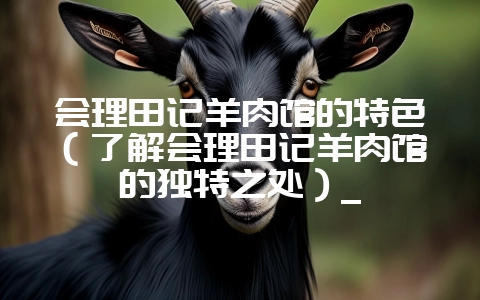 会理田记羊肉馆的特色（了解会理田记羊肉馆的独特之处）_-会东网