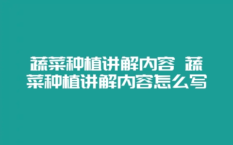 蔬菜种植讲解内容 蔬菜种植讲解内容怎么写-会东网