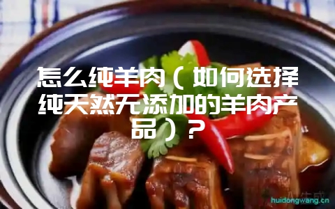 怎么纯羊肉（如何选择纯天然无添加的羊肉产品）？-会东网