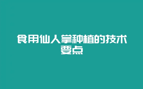 食用仙人掌种植的技术要点-会东网