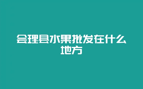 会理县水果批发在什么地方-会东网