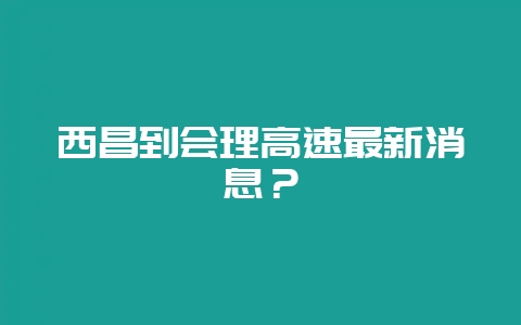 西昌到会理高速最新消息？-会东网