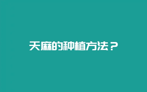 天麻的种植方法？-会东网