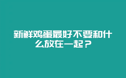 新鲜鸡蛋最好不要和什么放在一起？-会东网