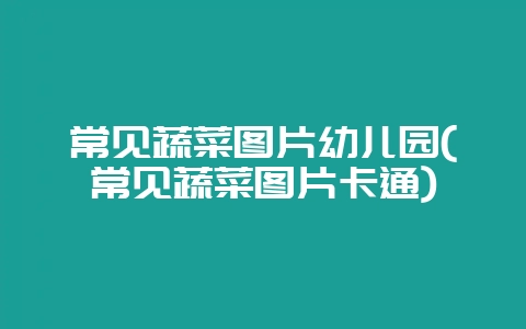 常见蔬菜图片幼儿园(常见蔬菜图片卡通)-会东网