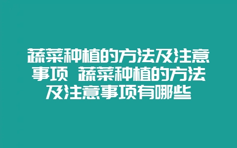 蔬菜种植的方法及注意事项 蔬菜种植的方法及注意事项有哪些-会东网
