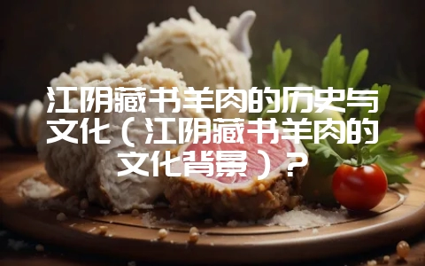 江阴藏书羊肉的历史与文化（江阴藏书羊肉的文化背景）？-会东网