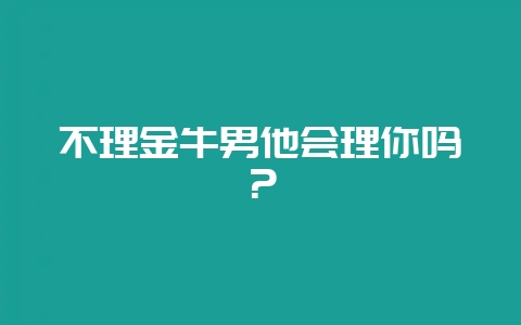 不理金牛男他会理你吗？-会东网