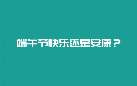 端午节快乐还是安康？-会东网