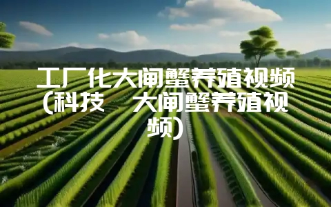 工厂化大闸蟹养殖视频(科技苑大闸蟹养殖视频)-会东网
