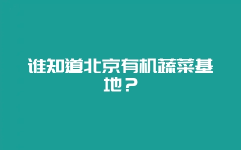 谁知道北京有机蔬菜基地？-会东网