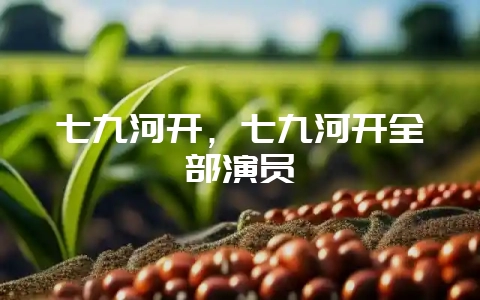 七九河开，七九河开全部演员-会东网
