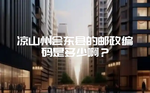 凉山州会东县的邮政编码是多少啊？-会东网