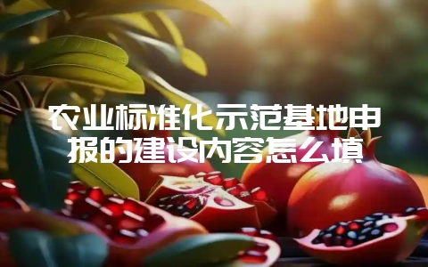 农业标准化示范基地申报的建设内容怎么填-会东网