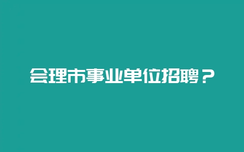 会理市事业单位招聘？-会东网