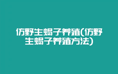 仿野生蝎子养殖(仿野生蝎子养殖方法)-会东网