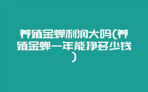 养殖金蝉利润大吗(养殖金蝉一年能挣多少钱)-会东网