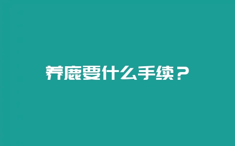 养鹿要什么手续？-会东网
