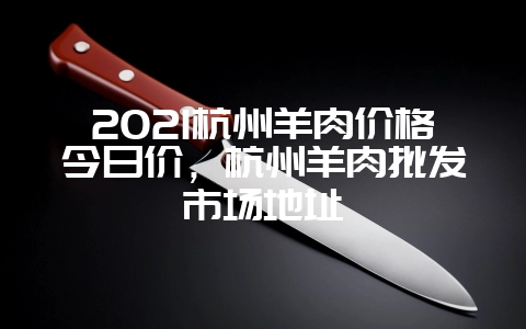 2021杭州羊肉价格今日价，杭州羊肉批发市场地址-会东网