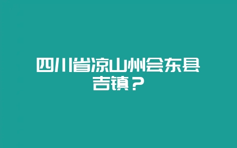 四川省凉山州会东县嘎吉镇？-会东网