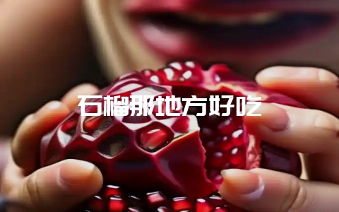 石榴那地方好吃-会东网