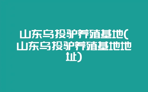 山东乌头驴养殖基地(山东乌头驴养殖基地地址)-会东网