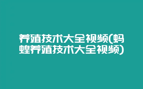 养殖技术大全视频(蚂蝗养殖技术大全视频)-会东网