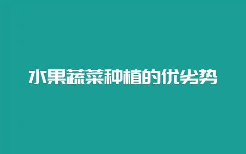 水果蔬菜种植的优劣势-会东网