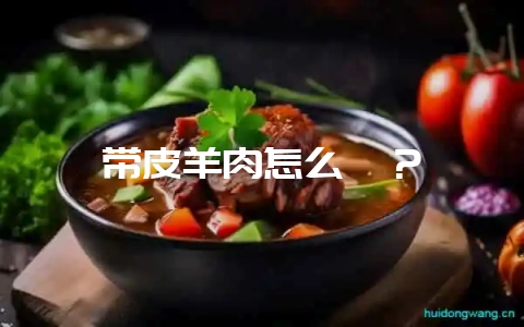带皮羊肉怎么炖？-会东网