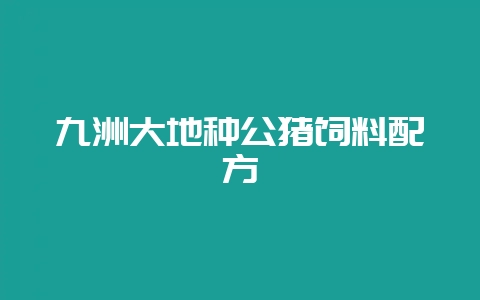 九洲大地种公猪饲料配方-会东网