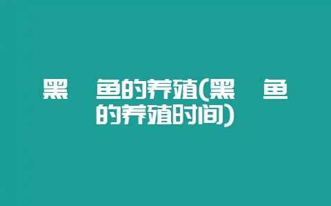 黑鳗鱼的养殖(黑鳗鱼的养殖时间)-会东网