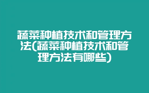 蔬菜种植技术和管理方法(蔬菜种植技术和管理方法有哪些)-会东网