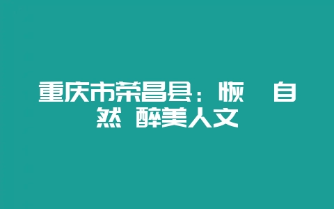 重庆市荣昌县：恢弘自然 醉美人文-会东网