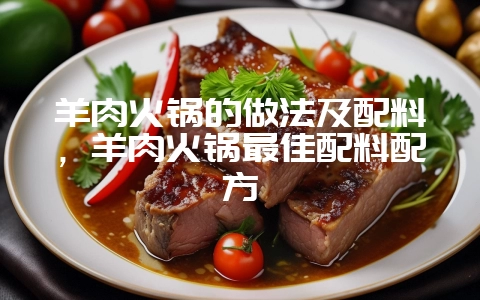 羊肉火锅的做法及配料，羊肉火锅最佳配料配方-会东网