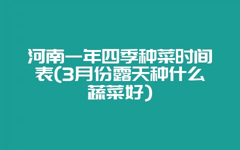 河南一年四季种菜时间表(3月份露天种什么蔬菜好)-会东网