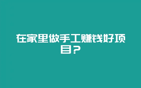 在家里做手工赚钱好项目？-会东网