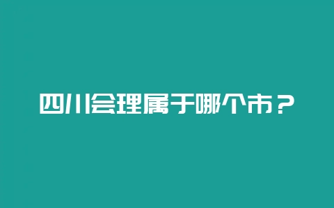 四川会理属于哪个市？-会东网