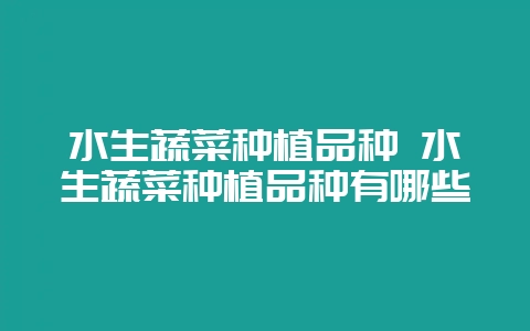 水生蔬菜种植品种 水生蔬菜种植品种有哪些插图 水生蔬菜种植品种 水生蔬菜种植品种有哪些插图