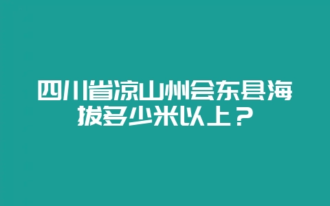 四川省凉山州会东县海拔多少米以上？-会东网
