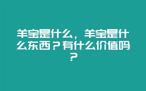 羊宝是什么,羊宝是什么东西?有什么价值吗?插图 羊宝是什么,羊宝是什么东西?有什么价值吗?插图