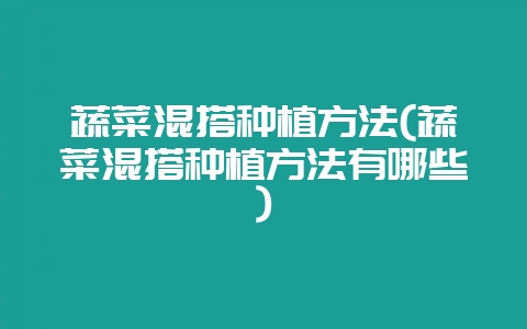 蔬菜混搭种植方法(蔬菜混搭种植方法有哪些)插图 蔬菜混搭种植方法(蔬菜混搭种植方法有哪些)插图