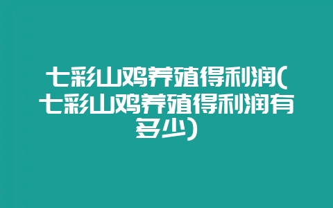 七彩山鸡养殖得利润(七彩山鸡养殖得利润有多少)-会东网