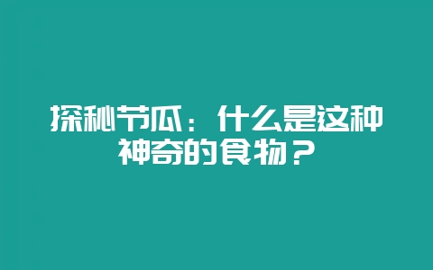 探秘节瓜：什么是这种神奇的食物？-会东网