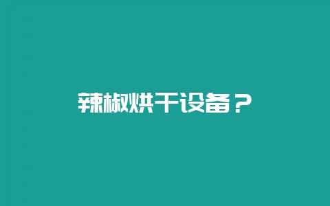 辣椒烘干设备？-会东网
