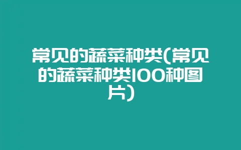 常见的蔬菜种类(常见的蔬菜种类100种图片)-会东网