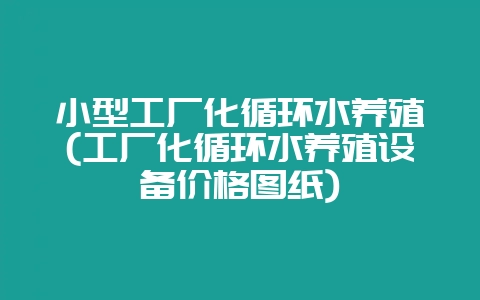 小型工厂化循环水养殖(工厂化循环水养殖设备价格图纸)-会东网