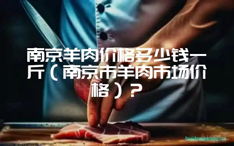 南京羊肉价格多少钱一斤（南京市羊肉市场价格）？-会东网