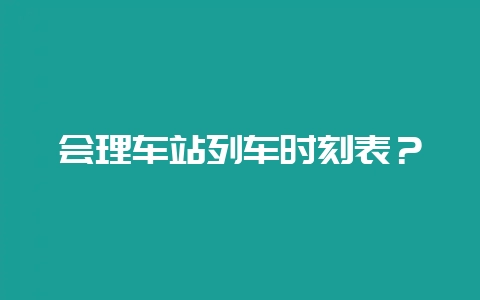 会理车站列车时刻表？-会东网