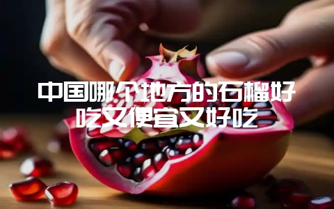 中国哪个地方的石榴好吃又便宜又好吃-会东网